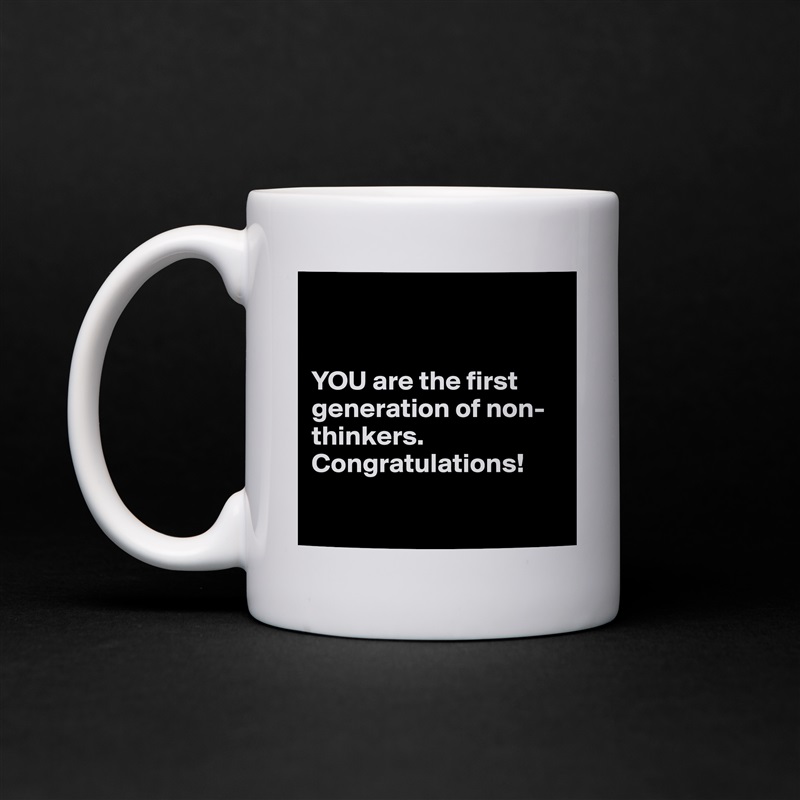 


YOU are the first generation of non-thinkers. Congratulations!

 White Mug Coffee Tea Custom 