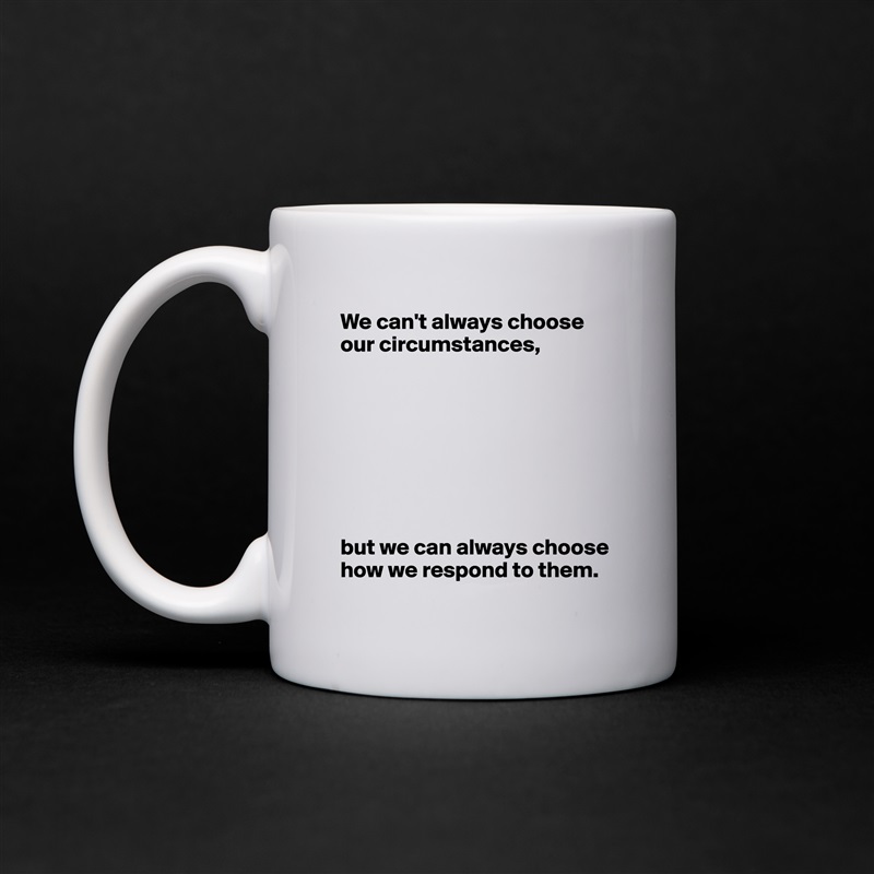 We can't always choose our circumstances,








but we can always choose how we respond to them. White Mug Coffee Tea Custom 