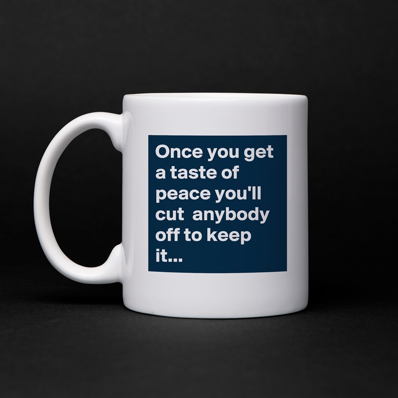 Once you get a taste of peace you'll cut  anybody off to keep it... White Mug Coffee Tea Custom 