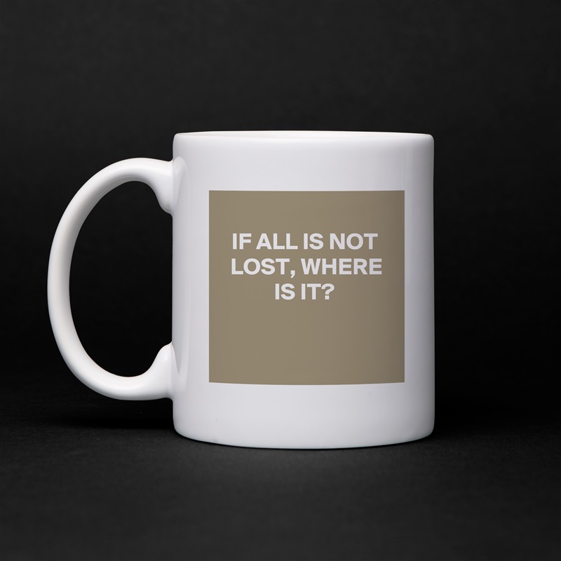 
IF ALL IS NOT LOST, WHERE IS IT?


 White Mug Coffee Tea Custom 
