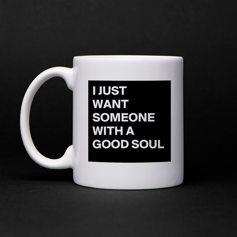 I JUST WANT SOMEONE WITH A GOOD SOUL  White Mug Coffee Tea Custom 