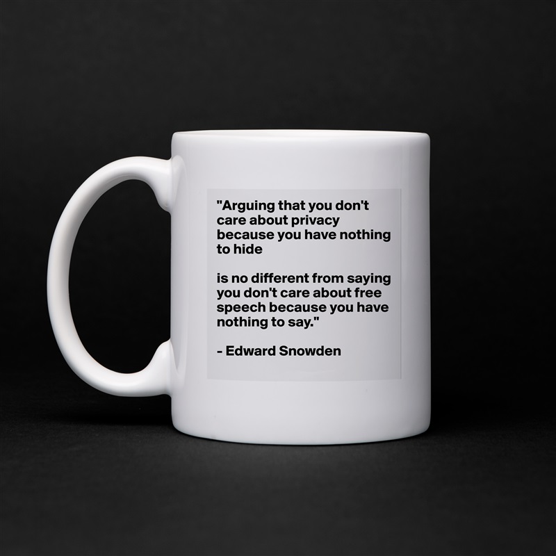 "Arguing that you don't care about privacy because you have nothing to hide 

is no different from saying you don't care about free speech because you have nothing to say."

- Edward Snowden White Mug Coffee Tea Custom 