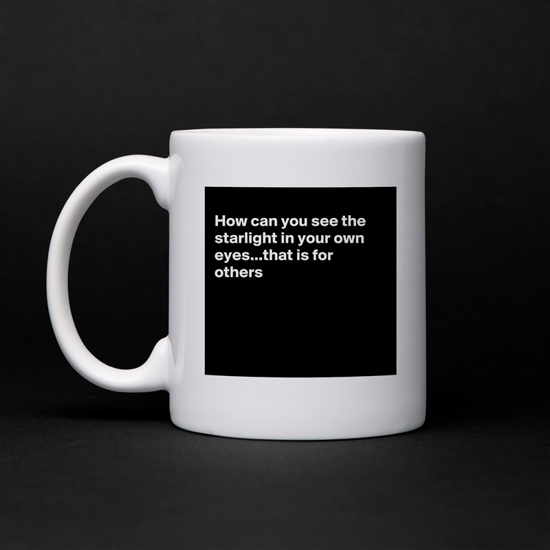 
How can you see the starlight in your own eyes...that is for others 




 White Mug Coffee Tea Custom 