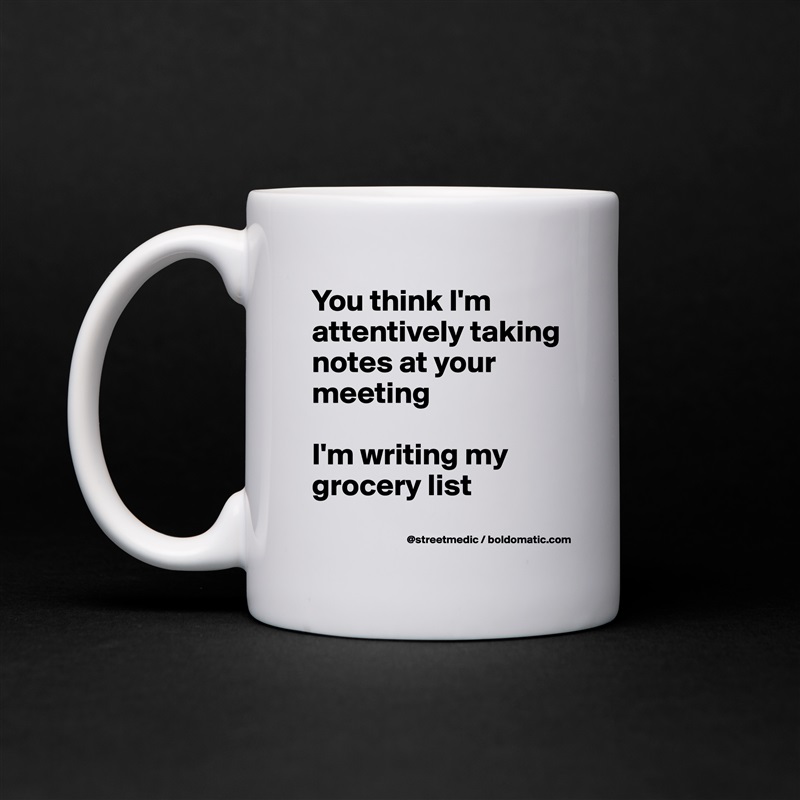 You think I'm attentively taking notes at your meeting

I'm writing my grocery list
 White Mug Coffee Tea Custom 