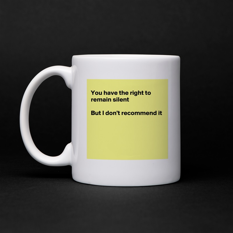 
You have the right to remain silent 

But I don't recommend it




 White Mug Coffee Tea Custom 