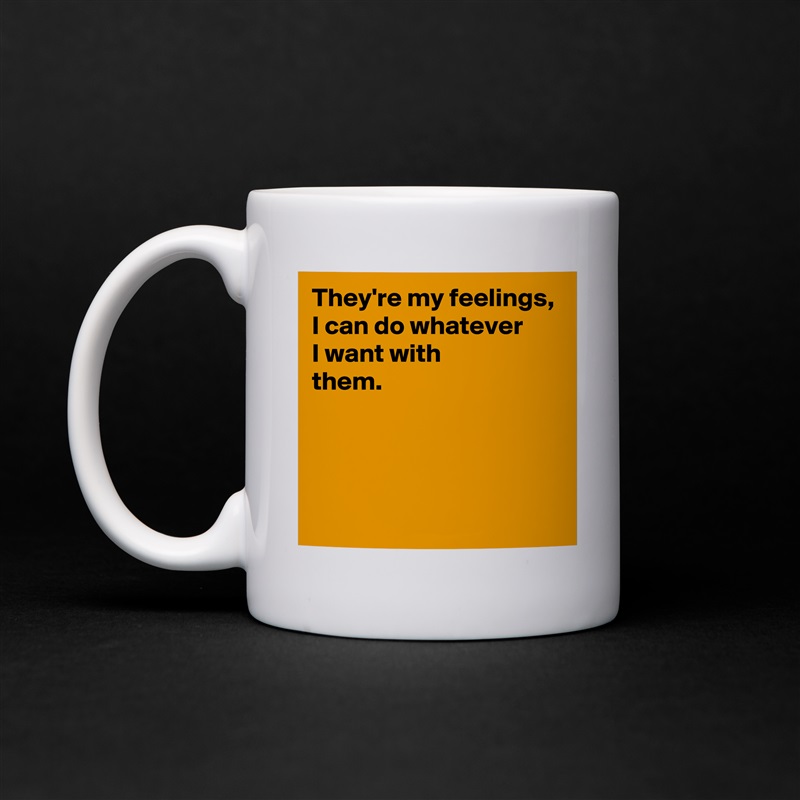 They're my feelings,
I can do whatever 
I want with 
them.



 White Mug Coffee Tea Custom 