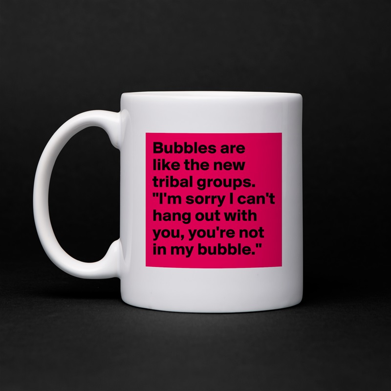 Bubbles are like the new tribal groups.
"I'm sorry I can't hang out with you, you're not in my bubble." White Mug Coffee Tea Custom 