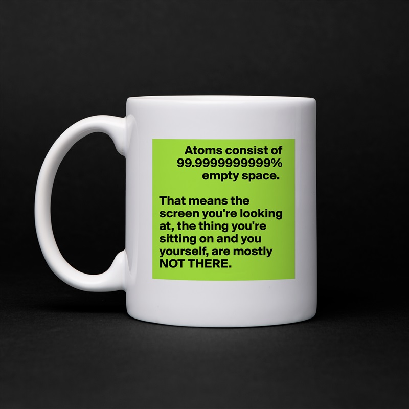           Atoms consist of 
       99.9999999999% 
                 empty space. 

That means the screen you're looking at, the thing you're sitting on and you yourself, are mostly NOT THERE.  White Mug Coffee Tea Custom 