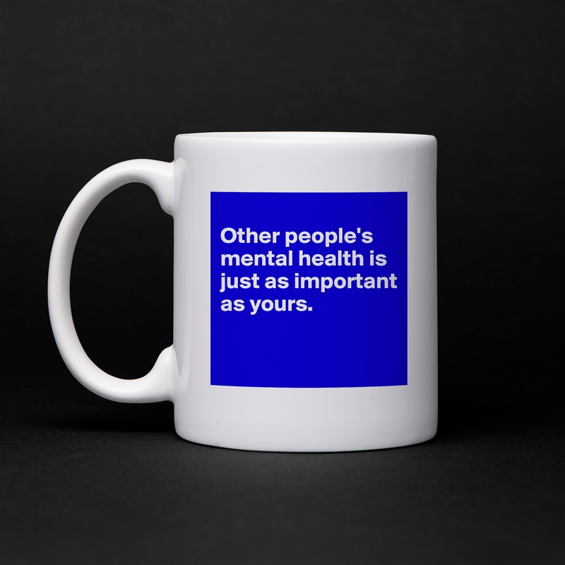 
Other people's mental health is just as important as yours.

 White Mug Coffee Tea Custom 