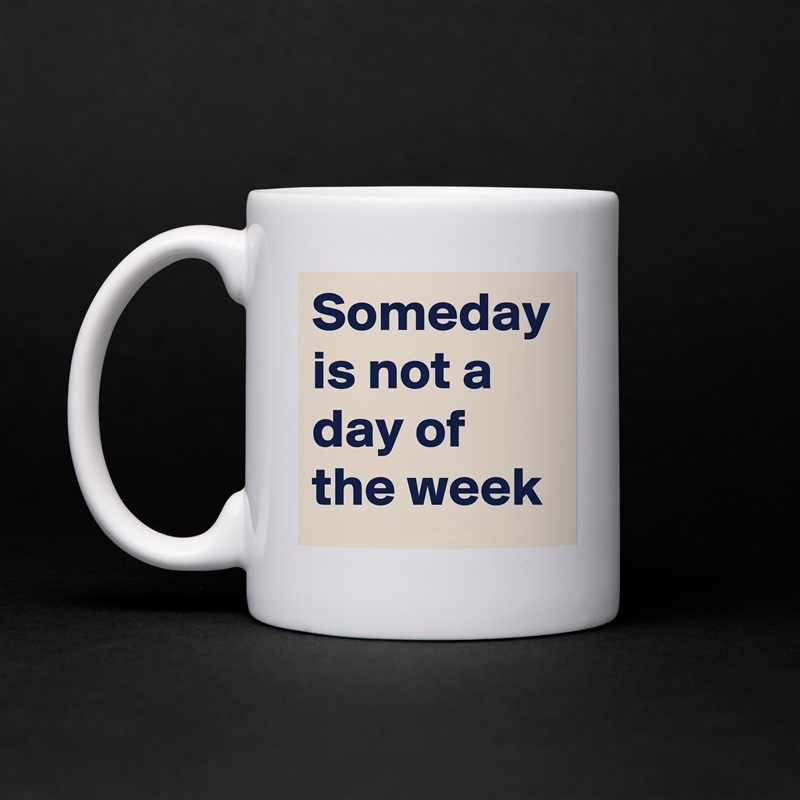Someday is not a day of the week White Mug Coffee Tea Custom 