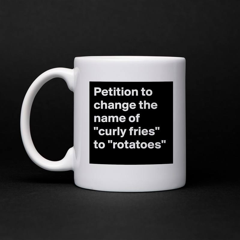 Petition to change the name of "curly fries" to "rotatoes" White Mug Coffee Tea Custom 