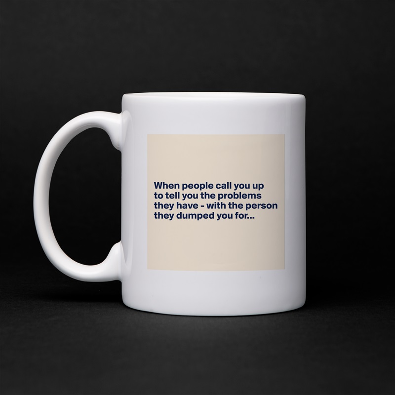 
     


When people call you up 
to tell you the problems they have - with the person they dumped you for...



 White Mug Coffee Tea Custom 