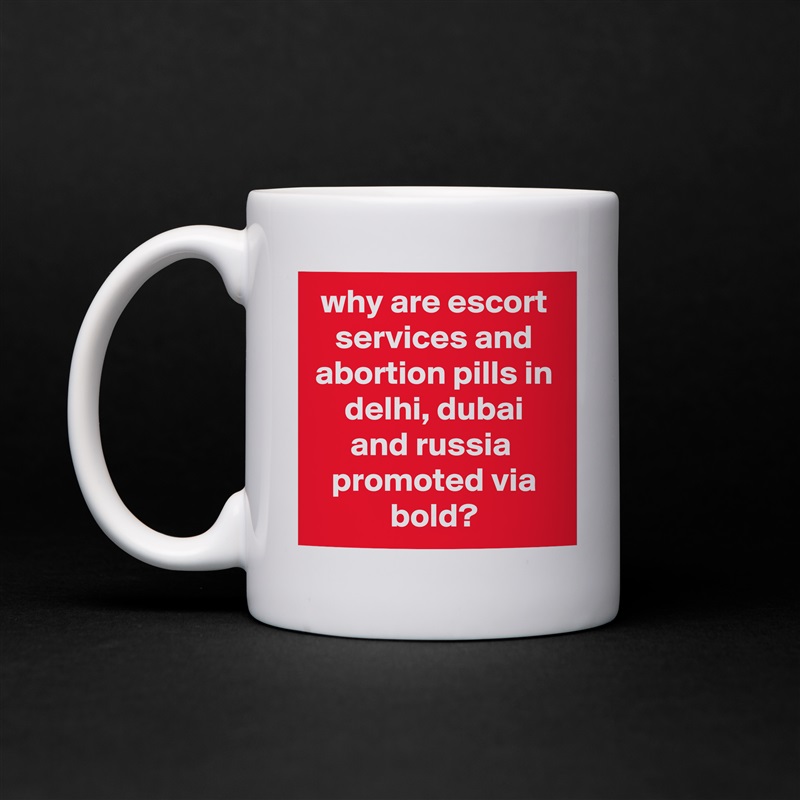 why are escort services and abortion pills in delhi, dubai and russia  promoted via bold? White Mug Coffee Tea Custom 