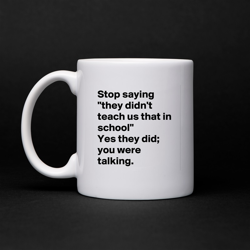 Stop saying "they didn't teach us that in school"
Yes they did; you were talking. White Mug Coffee Tea Custom 