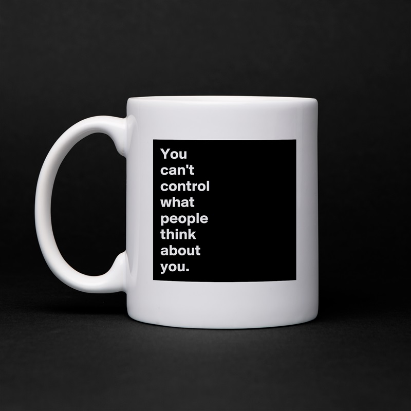 You 
can't 
control 
what 
people 
think 
about 
you. White Mug Coffee Tea Custom 