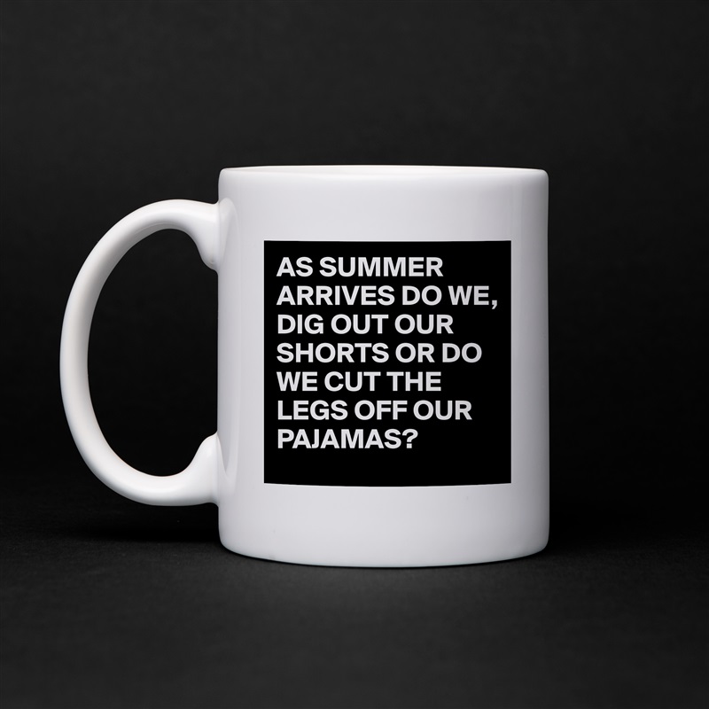 AS SUMMER ARRIVES DO WE, 
DIG OUT OUR SHORTS OR DO WE CUT THE LEGS OFF OUR PAJAMAS? White Mug Coffee Tea Custom 