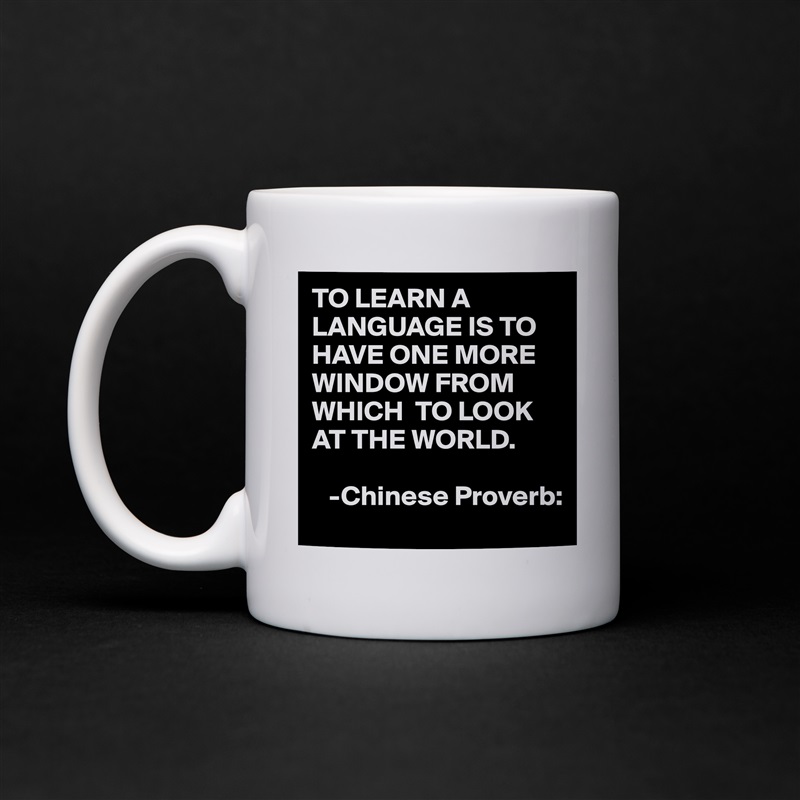 TO LEARN A LANGUAGE IS TO HAVE ONE MORE  WINDOW FROM WHICH  TO LOOK AT THE WORLD.

   -Chinese Proverb: White Mug Coffee Tea Custom 