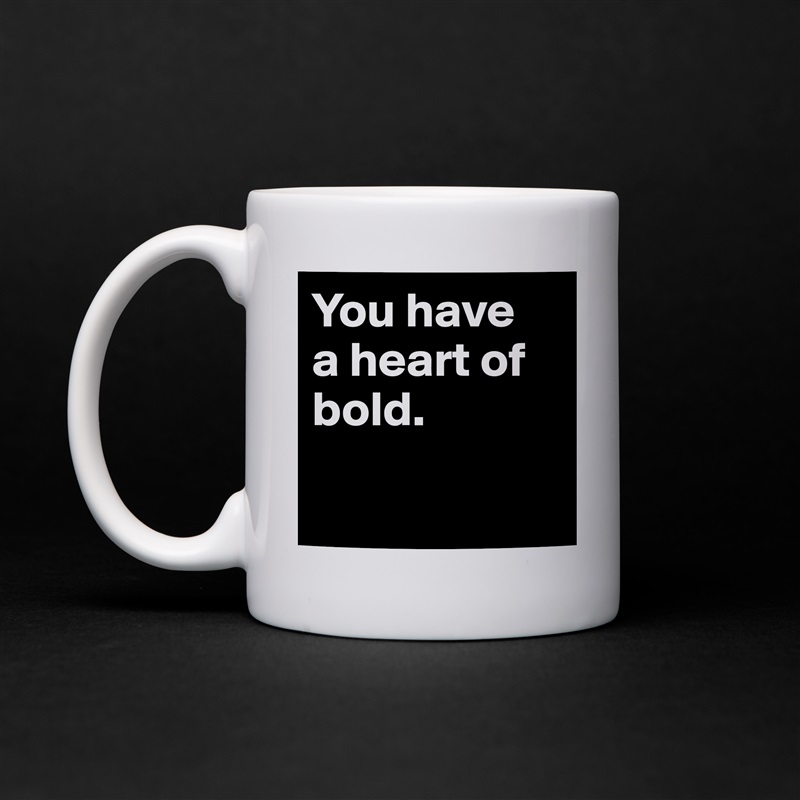 You have 
a heart of bold.
 
 White Mug Coffee Tea Custom 