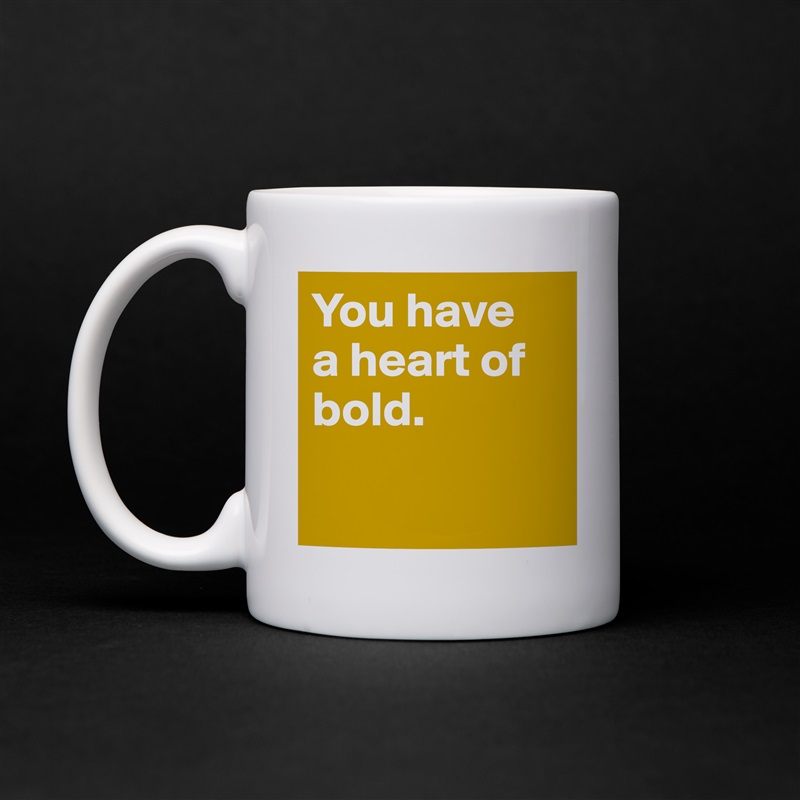 You have 
a heart of bold.
 
 White Mug Coffee Tea Custom 