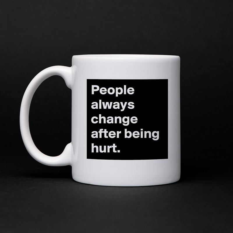 People always change after being hurt. White Mug Coffee Tea Custom 