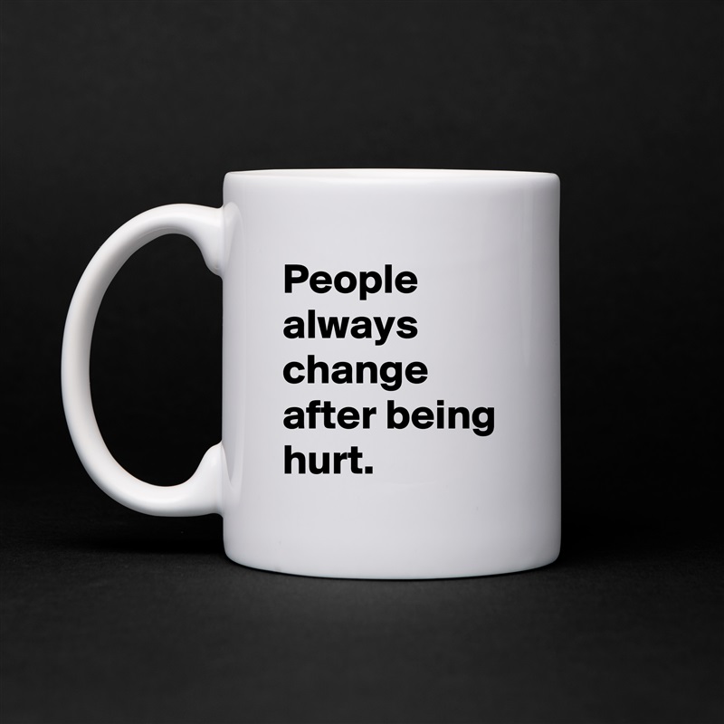 People always change after being hurt. White Mug Coffee Tea Custom 