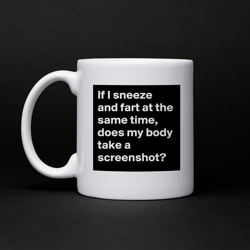 If I sneeze and fart at the same time, does my body take a screenshot?  White Mug Coffee Tea Custom 