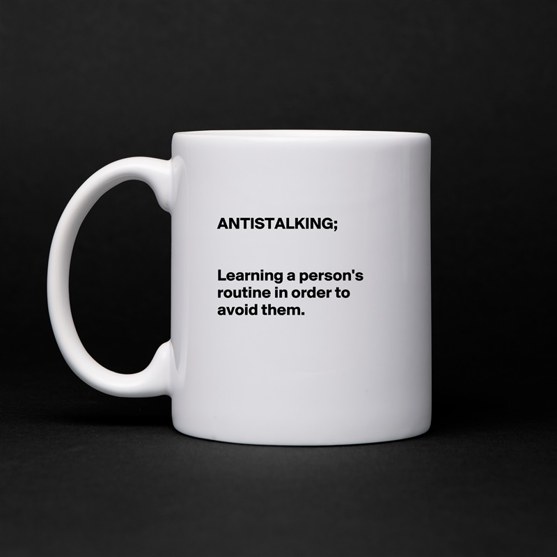 
ANTISTALKING;


Learning a person's routine in order to avoid them.


 White Mug Coffee Tea Custom 