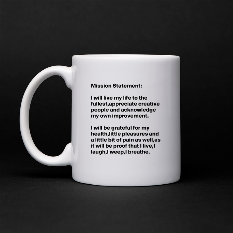 Mission Statement:

I will live my life to the fullest,appreciate creative people and acknowledge my own improvement.

I will be grateful for my health,little pleasures and a little bit of pain as well,as it will be proof that I live,I laugh,I weep,I breathe. White Mug Coffee Tea Custom 