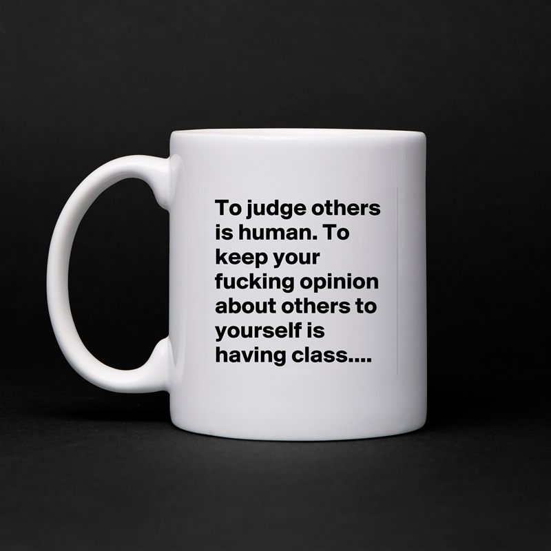 To judge others is human. To keep your fucking opinion about others to yourself is having class.... White Mug Coffee Tea Custom 