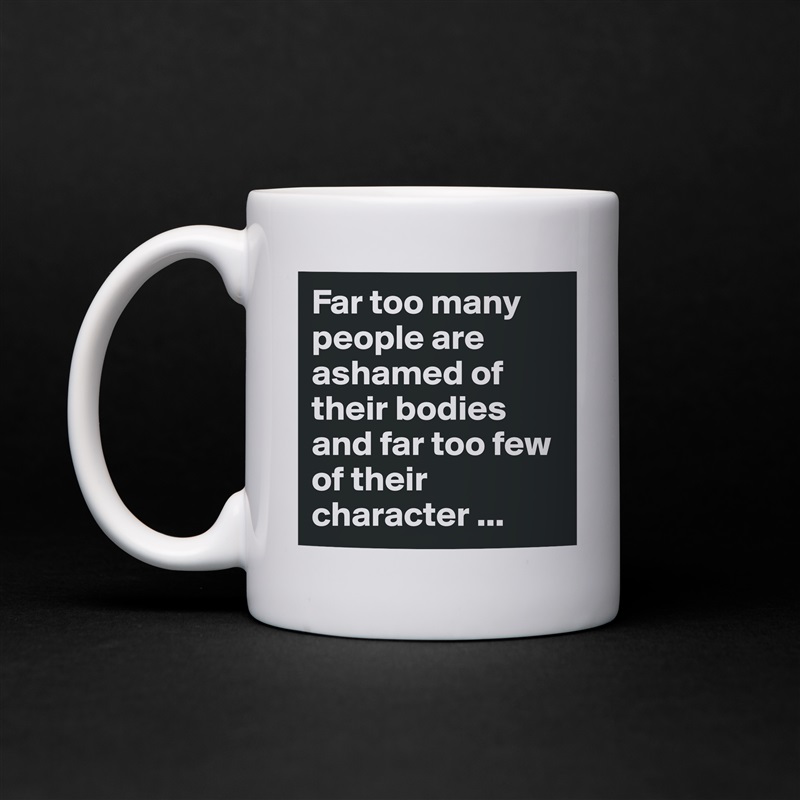 Far too many people are ashamed of their bodies and far too few of their character ... White Mug Coffee Tea Custom 