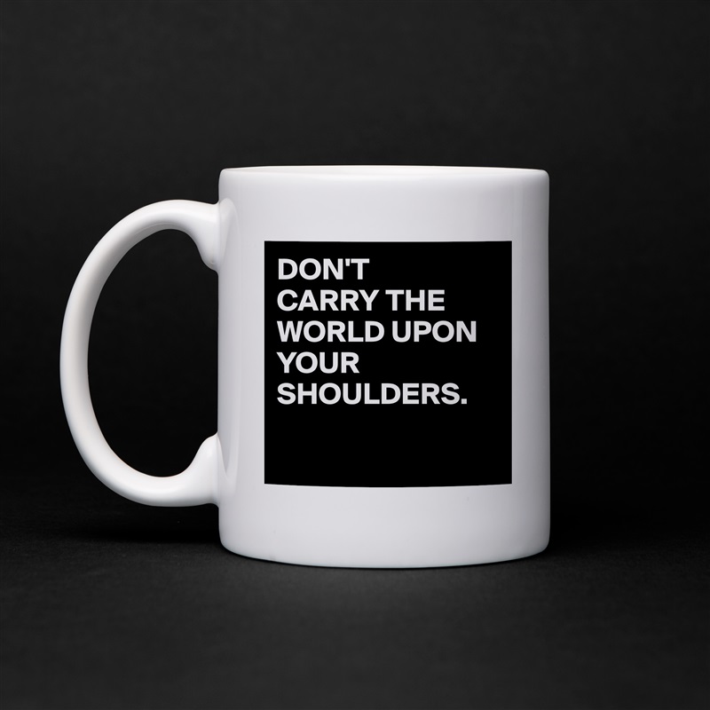 DON'T
CARRY THE WORLD UPON
YOUR SHOULDERS.

 White Mug Coffee Tea Custom 