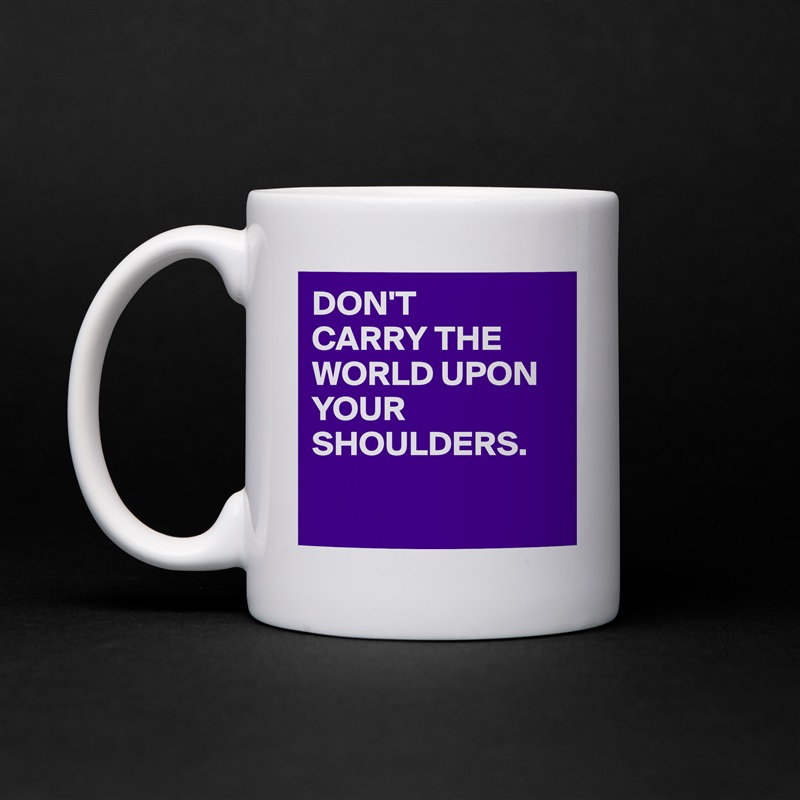 DON'T
CARRY THE WORLD UPON
YOUR SHOULDERS.

 White Mug Coffee Tea Custom 