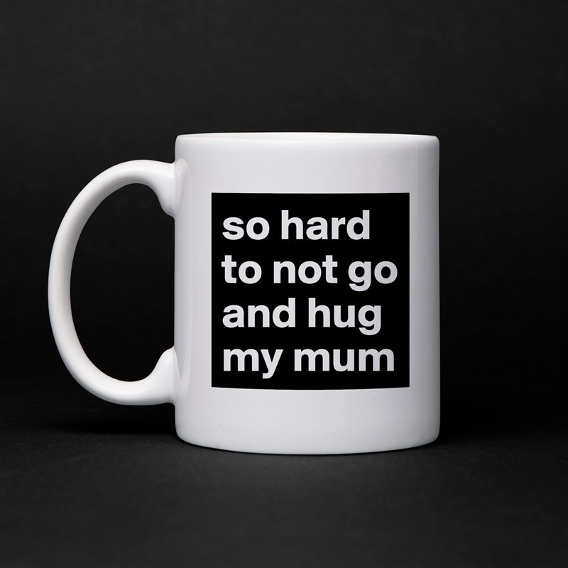 so hard to not go and hug my mum White Mug Coffee Tea Custom 