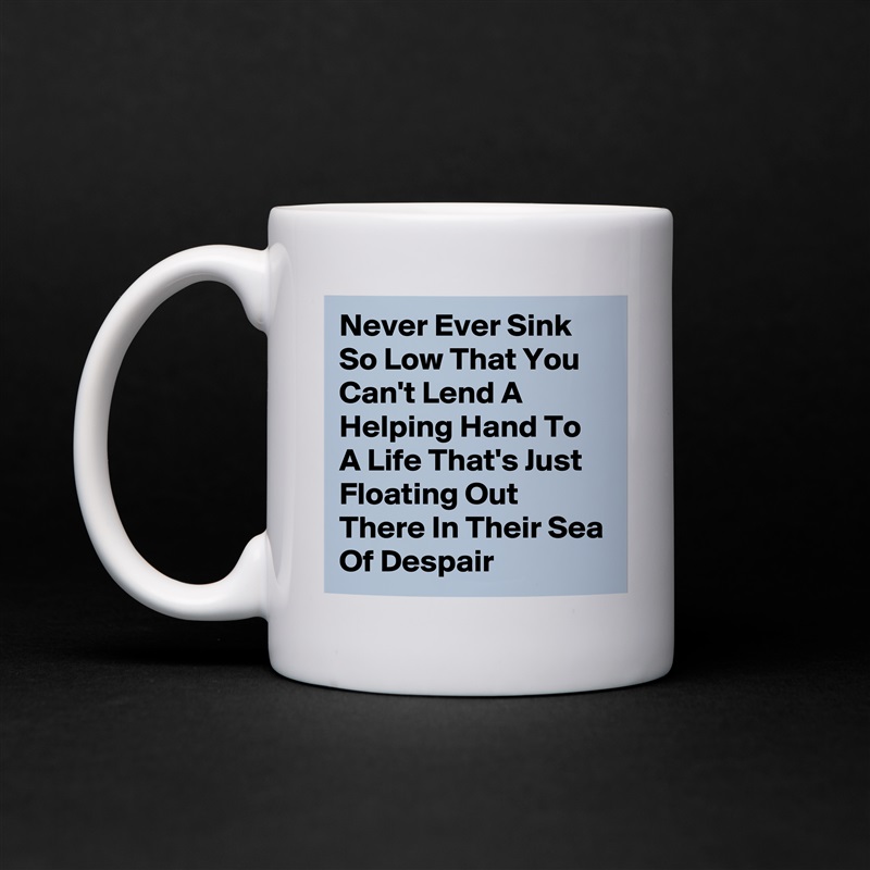 Never Ever Sink So Low That You Can't Lend A Helping Hand To A Life That's Just Floating Out There In Their Sea Of Despair  White Mug Coffee Tea Custom 
