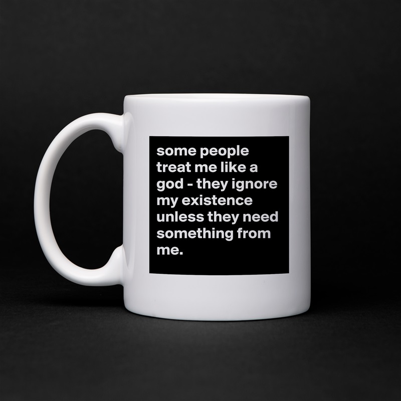 some people treat me like a god - they ignore my existence unless they need something from me. White Mug Coffee Tea Custom 