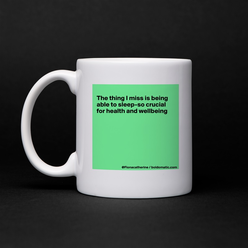 
The thing I miss is being
able to sleep-so crucial
for health and wellbeing







 White Mug Coffee Tea Custom 