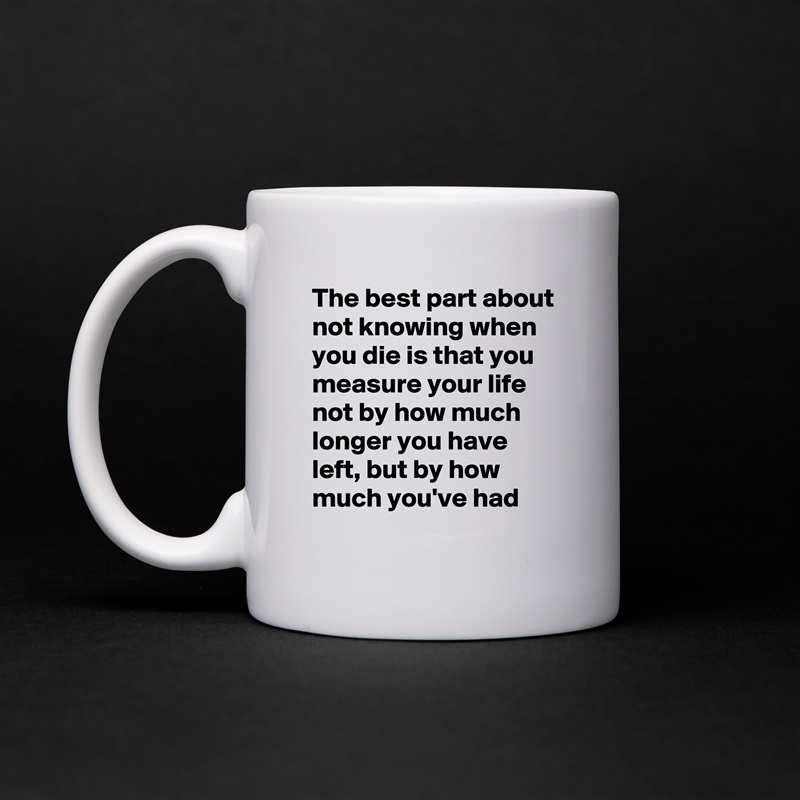 The best part about not knowing when you die is that you measure your life not by how much longer you have left, but by how much you've had White Mug Coffee Tea Custom 