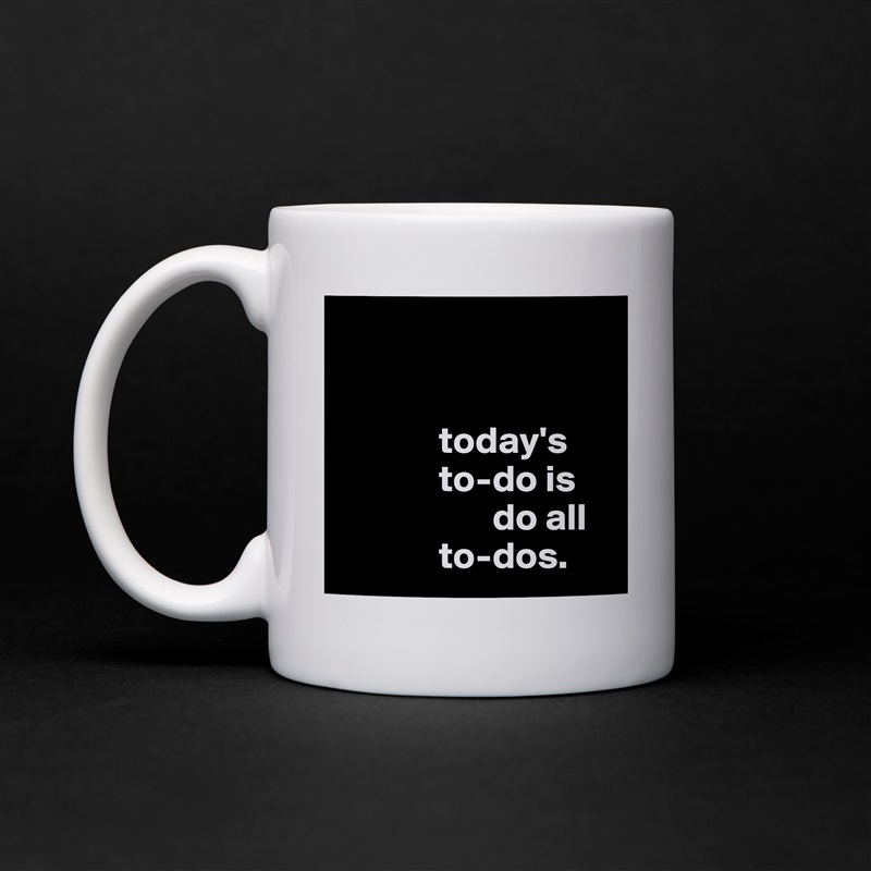 


             today's
             to-do is                
                    do all 
             to-dos. White Mug Coffee Tea Custom 