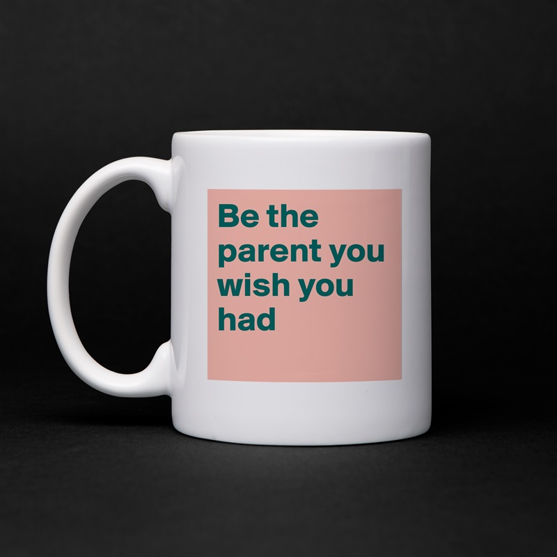 Be the parent you wish you had
 White Mug Coffee Tea Custom 