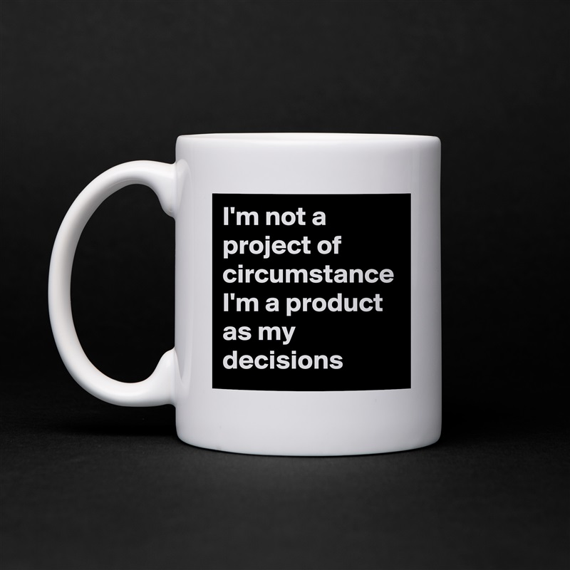 I'm not a project of circumstance I'm a product as my  decisions White Mug Coffee Tea Custom 