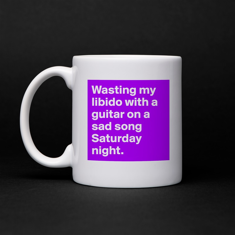 Wasting my libido with a guitar on a sad song Saturday night.  White Mug Coffee Tea Custom 