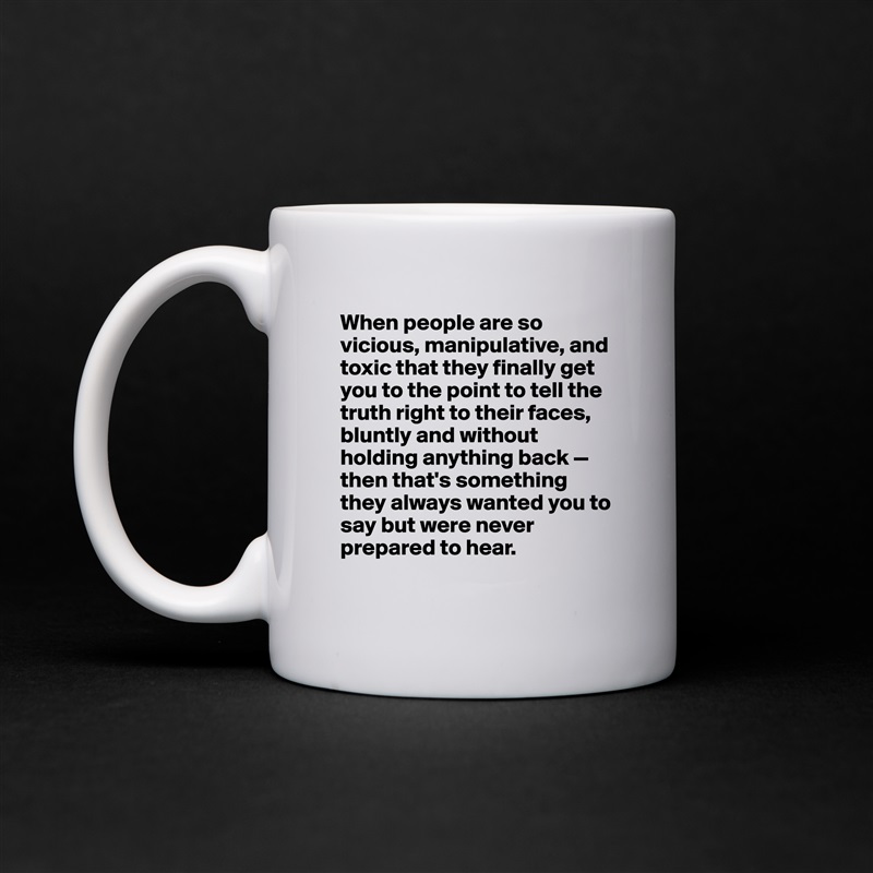 When people are so vicious, manipulative, and toxic that they finally get you to the point to tell the truth right to their faces, bluntly and without holding anything back — then that's something they always wanted you to say but were never prepared to hear. 
 White Mug Coffee Tea Custom 