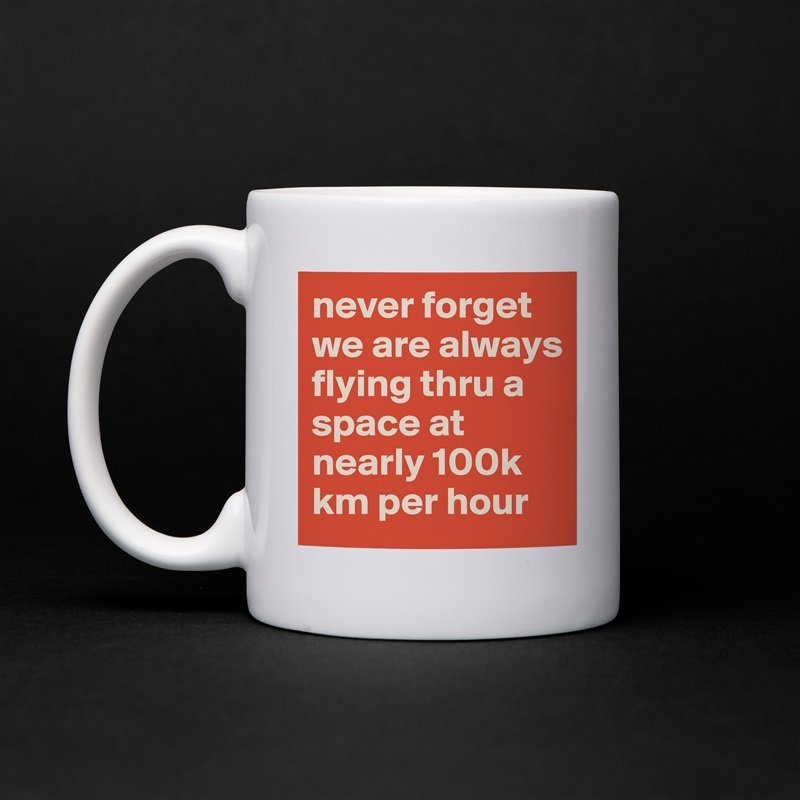 never forget we are always flying thru a space at nearly 100k km per hour White Mug Coffee Tea Custom 