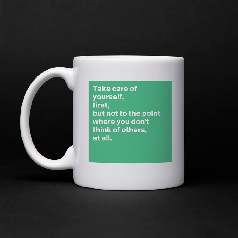 Take care of yourself, 
first,
but not to the point where you don't think of others, 
at all.

 White Mug Coffee Tea Custom 