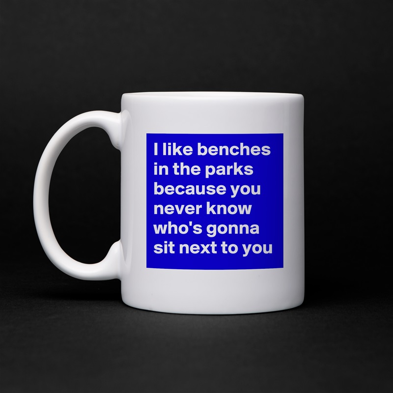 I like benches in the parks because you never know who's gonna sit next to you White Mug Coffee Tea Custom 