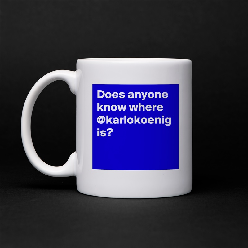 Does anyone know where @karlokoenig is?  White Mug Coffee Tea Custom 