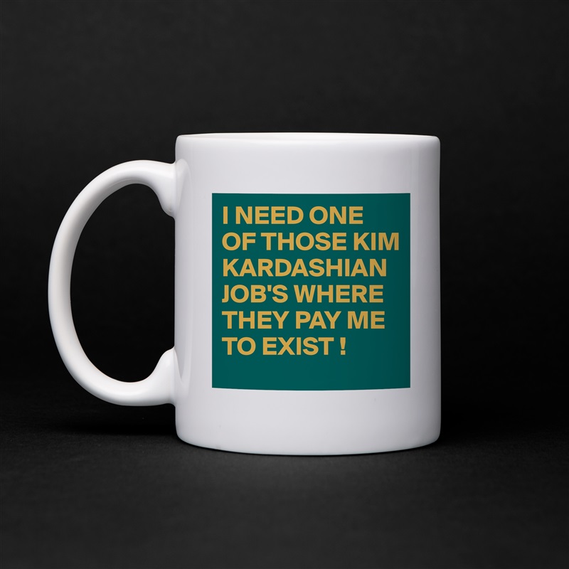 I NEED ONE OF THOSE KIM KARDASHIAN JOB'S WHERE THEY PAY ME TO EXIST ! White Mug Coffee Tea Custom 