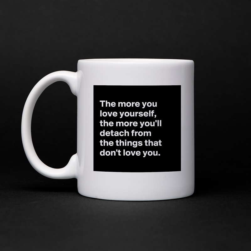 
 The more you
 love yourself,
 the more you'll
 detach from
 the things that
 don't love you.
 White Mug Coffee Tea Custom 