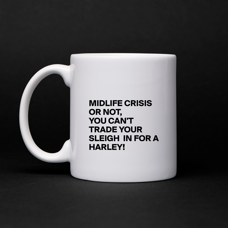 

MIDLIFE CRISIS OR NOT, 
YOU CAN'T TRADE YOUR SLEIGH  IN FOR A HARLEY! White Mug Coffee Tea Custom 
