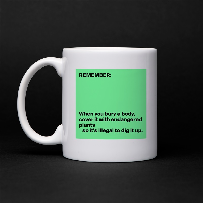 REMEMBER:






When you bury a body, cover it with endangered plants 
   so it's illegal to dig it up. White Mug Coffee Tea Custom 